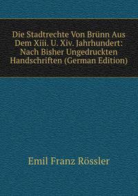 Die Stadtrechte Von Brunn Aus Dem Xiii. U. Xiv. Jahrhundert: Nach Bisher Ungedruckten Handschriften (German Edition)