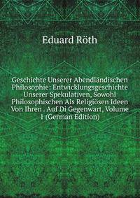 Geschichte Unserer Abendlandischen Philosophie: Entwicklungsgeschichte Unserer Spekulativen, Sowohl Philosophischen Als Religiosen Ideen Von Ihren . Auf Di Gegenwart, Volume 1 (German Edition)