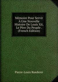 Memoire Pour Servir A Une Nouvelle Histoire De Louis Xii, Le Pere Du Peuple . (French Edition)