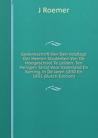 Gedenkschrift Van Den Veldtogt Der Heeren Studenten Van De Hoogeschool Te Leiden: Ten Heiligen Strijd Voor Vaderland En Koning, in De Jaren 1830 En 1831 (Dutch Edition)