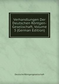 Verhandlungen Der Deutschen Rontgen-Gesellschaft, Volume 3 (German Edition)