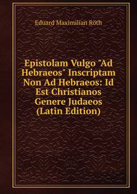 Epistolam Vulgo "Ad Hebraeos" Inscriptam Non Ad Hebraeos: Id Est Christianos Genere Judaeos (Latin Edition)