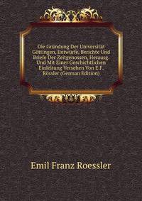 Die Grundung Der Universitat Gottingen, Entwurfe, Berichte Und Briefe Der Zeitgenossen, Herausg. Und Mit Einer Geschichtlichen Einleitung Versehen Von E.F. Rossler (German Edition)
