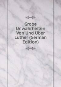 Grobe Unwahrheiten Von Und Uber Luther (German Edition)