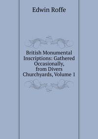 British Monumental Inscriptions: Gathered Occasionally, from Divers Churchyards, Volume 1