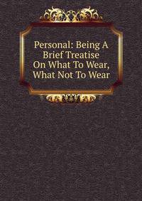 Personal: Being A Brief Treatise On What To Wear, What Not To Wear