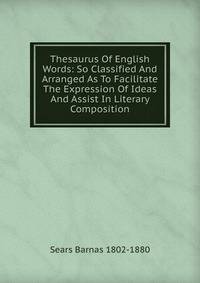 Thesaurus Of English Words: So Classified And Arranged As To Facilitate The Expression Of Ideas And Assist In Literary Composition