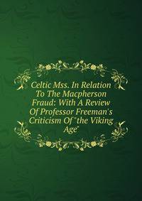 Celtic Mss. In Relation To The Macpherson Fraud: With A Review Of Professor Freeman's Criticism Of "the Viking Age"