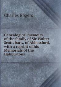 Genealogical memoirs of the family of Sir Walter Scott, bart., of Abbotsford, with a reprint of his Memorials of the Haliburtons
