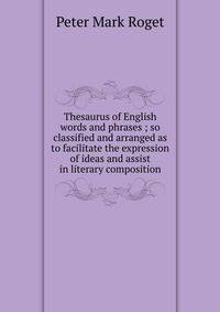 Thesaurus of English words and phrases ; so classified and arranged as to facilitate the expression of ideas and assist in literary composition