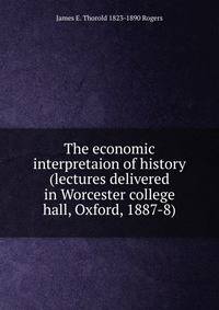 The economic interpretaion of history (lectures delivered in Worcester college hall, Oxford, 1887-8)