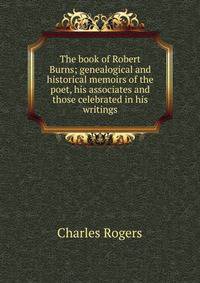 The book of Robert Burns; genealogical and historical memoirs of the poet, his associates and those celebrated in his writings