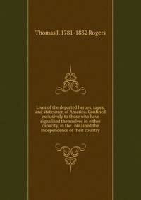 Lives of the departed heroes, sages, and statesmen of America. Confined exclusively to those who have signalized themselves in either capacity, in the . obtained the independence of their country