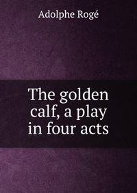 The golden calf, a play in four acts