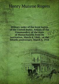 Military order of the loyal legion of the United States. Annals of the Commandery of the state of Massachusetts from its institution, March 4, 1868, . at the fiftieth anniversary, March 6, 1918