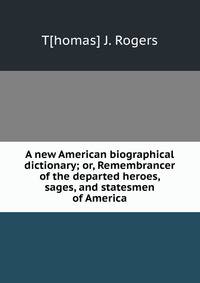 A new American biographical dictionary; or, Remembrancer of the departed heroes, sages, and statesmen of America