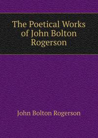 The Poetical Works of John Bolton Rogerson