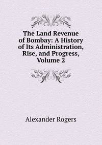 The Land Revenue of Bombay: A History of Its Administration, Rise, and Progress, Volume 2