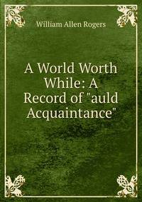 A World Worth While: A Record of "auld Acquaintance"