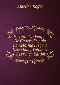 Histoire Du Peuple De Gen?ve Depuis La R?forme Jusqu'? L'escalade, Volumes 4-5 (French Edition)
