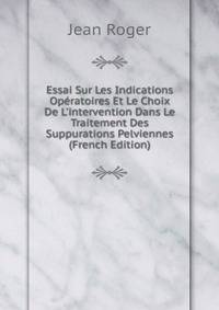 Essai Sur Les Indications Op?ratoires Et Le Choix De L'intervention Dans Le Traitement Des Suppurations Pelviennes (French Edition)