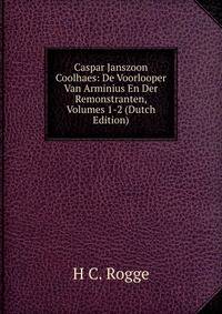 Caspar Janszoon Coolhaes: De Voorlooper Van Arminius En Der Remonstranten, Volumes 1-2 (Dutch Edition)