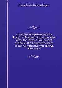 A History of Agriculture and Prices in England: From the Year After the Oxford Parliament (1259) to the Commencement of the Continental War (1793), Volume 4