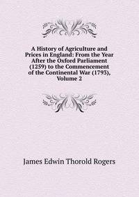 A History of Agriculture and Prices in England: From the Year After the Oxford Parliament (1259) to the Commencement of the Continental War (1793), Volume 2