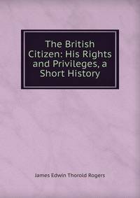 The British Citizen: His Rights and Privileges, a Short History