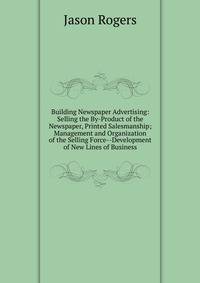 Building Newspaper Advertising: Selling the By-Product of the Newspaper, Printed Salesmanship; Management and Organization of the Selling Force--Development of New Lines of Business