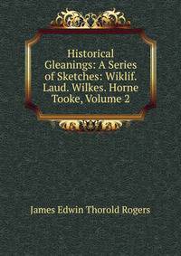 Historical Gleanings: A Series of Sketches: Wiklif. Laud. Wilkes. Horne Tooke, Volume 2