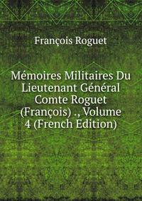 Memoires Militaires Du Lieutenant General Comte Roguet (Francois) ., Volume 4 (French Edition)