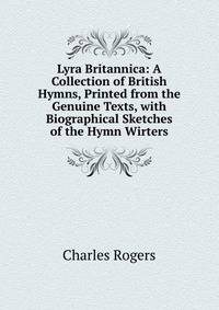 Lyra Britannica: A Collection of British Hymns, Printed from the Genuine Texts, with Biographical Sketches of the Hymn Wirters