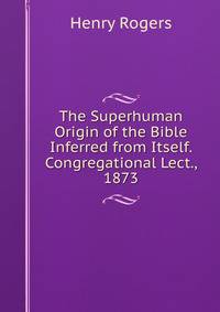 The Superhuman Origin of the Bible Inferred from Itself. Congregational Lect., 1873