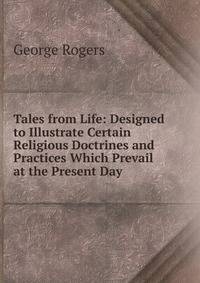 Tales from Life: Designed to Illustrate Certain Religious Doctrines and Practices Which Prevail at the Present Day