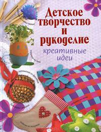 Детское творчество и рукоделие. Креативные идеи