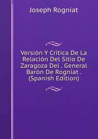 Version Y Critica De La Relacion Del Sitio De Zaragoza Del . General Baron De Rogniat . (Spanish Edition)