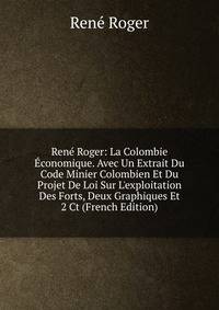 Ren? Roger: La Colombie ?conomique. Avec Un Extrait Du Code Minier Colombien Et Du Projet De Loi Sur L'exploitation Des Forts, Deux Graphiques Et 2 Ct (French Edition)