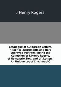 Catalogue of Autograph Letters, Historical Documents and Rare Engraved Portraits: Being the Collection of J. Henry Rogers, of Newcastle, Del., and of . Letters.An Unique Lot of Cincinnati C