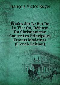 Etudes Sur Le But De La Vie: Ou, Defense Du Christianisme Contre Les Principales Erreurs Modernes (French Edition)