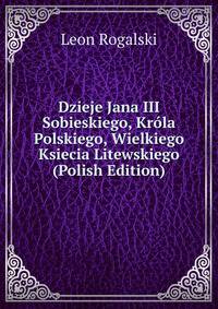 Dzieje Jana III Sobieskiego, Krola Polskiego, Wielkiego Ksiecia Litewskiego (Polish Edition)