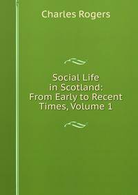 Social Life in Scotland: From Early to Recent Times, Volume 1