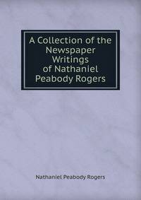 A Collection of the Newspaper Writings of Nathaniel Peabody Rogers
