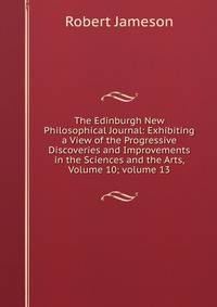 The Edinburgh New Philosophical Journal: Exhibiting a View of the Progressive Discoveries and Improvements in the Sciences and the Arts, Volume 10; volume 13