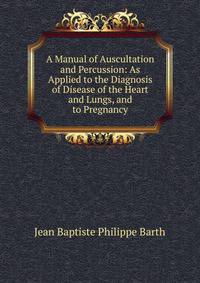 A Manual of Auscultation and Percussion: As Applied to the Diagnosis of Disease of the Heart and Lungs, and to Pregnancy
