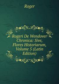 Rogeri De Wendover Chronica: Sive, Flores Historiarum, Volume 5 (Latin Edition)