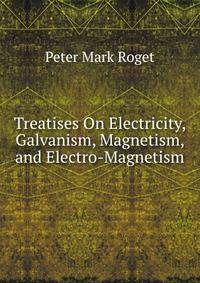 Treatises On Electricity, Galvanism, Magnetism, and Electro-Magnetism