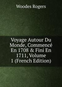 Voyage Autour Du Monde, Commenc? En 1708 &amp; Fini En 1711, Volume 1 (French Edition)