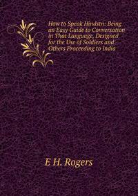 How to Speak Hindstn: Being an Easy Guide to Conversation in That Language, Designed for the Use of Soldiers and Others Proceeding to India