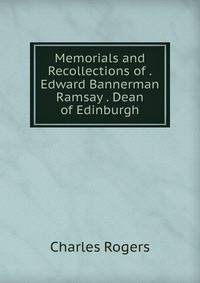 Memorials and Recollections of .Edward Bannerman Ramsay . Dean of Edinburgh